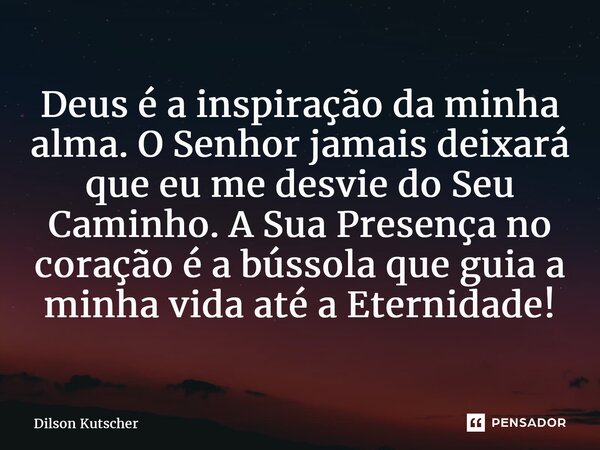 ⁠Deus é a inspiração da minha alma. O Senhor jamais deixará que eu me desvie do Seu Caminho. A Sua Presença no coração é a bússola que guiaa minha vida até a Et... Frase de Dilson Kutscher.