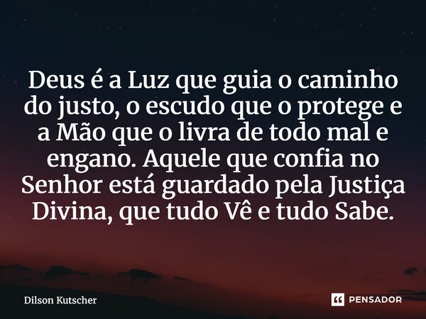 Deus é a Luz que guia o caminho do justo, o escudo que o protege e a Mão que o livra de todo mal e engano. Aquele que confia no Senhor está guardado pela Justi... Frase de Dilson Kutscher.