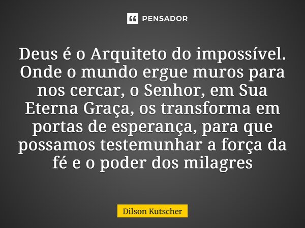 Deus é o Arquiteto do impossível. Onde o mundo ergue muros para nos cercar, o Senhor, em Sua Eterna Graça, os transforma em portas de esperança, para que possa... Frase de Dilson Kutscher.