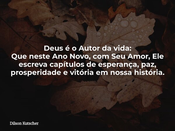 Deus é o Autor da vida: Que neste Ano Novo, com Seu Amor, Ele escreva capítulos de esperança, paz, prosperidade e vitória em nossa história.... Frase de Dilson Kutscher.