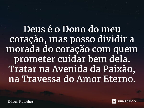 ⁠Deus é o Dono do meu coração, mas posso dividir a morada do coração com quem prometer cuidar bem dela. Tratar na Avenida da Paixão, na Travessa do Amor Eterno.... Frase de Dilson Kutscher.