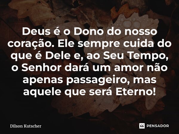 ⁠Deus é o Dono do nosso coração. Ele sempre cuida do que é Dele e, ao Seu Tempo, o Senhor dará um amor não apenas passageiro, mas aquele que será Eterno!... Frase de Dilson Kutscher.
