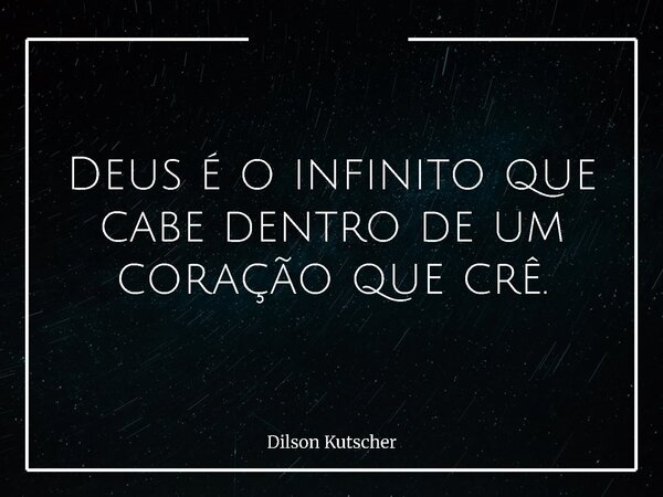 Deus é o infinito que cabe dentro de um coração que crê.... Frase de Dilson Kutscher.