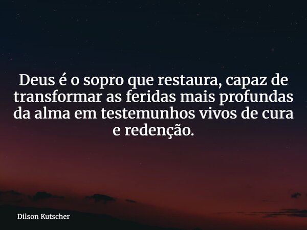 Deus é o sopro que restaura, capaz de transformar as feridas mais profundas da alma em testemunhos vivos de cura e redenção.... Frase de Dilson Kutscher.