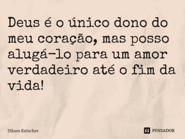 Deus é o único dono do meu coração, mas posso alugá-lo para um amor verdadeiro até o fim da vida! ⁠... Frase de Dilson Kutscher.