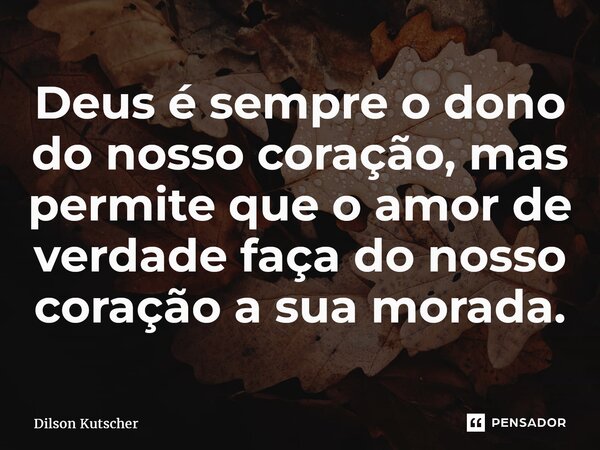 ⁠Deus é sempre o dono do nosso coração, mas permite que o amor de verdade faça do nosso coração a sua morada.... Frase de Dilson Kutscher.