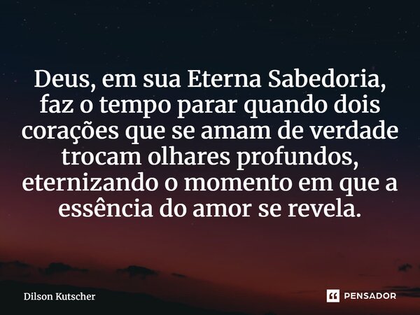 ⁠Deus, em sua Eterna Sabedoria, faz o tempo parar quando dois corações que se amam de verdade trocam olhares profundos, eternizando o momento em que a essência ... Frase de Dilson Kutscher.