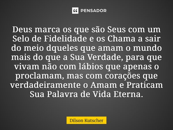 Deus marca os que são Seus com um Selo de Fidelidade e os Chama a sair do meio dqueles que amam o mundo mais do que a Sua Verdade, para que vivam não com lábio... Frase de Dilson Kutscher.