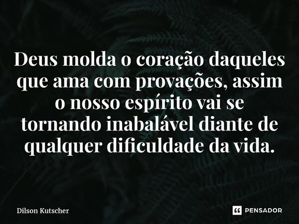⁠Deus molda o coração daqueles que ama com provações, assim o nosso espírito vai se tornando inabalável diante de qualquer dificuldade da vida.... Frase de Dilson Kutscher.