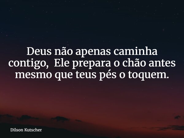 Deus não apenas caminha contigo, Ele prepara o chão antes mesmo que teus pés o toquem.... Frase de Dilson Kutscher.