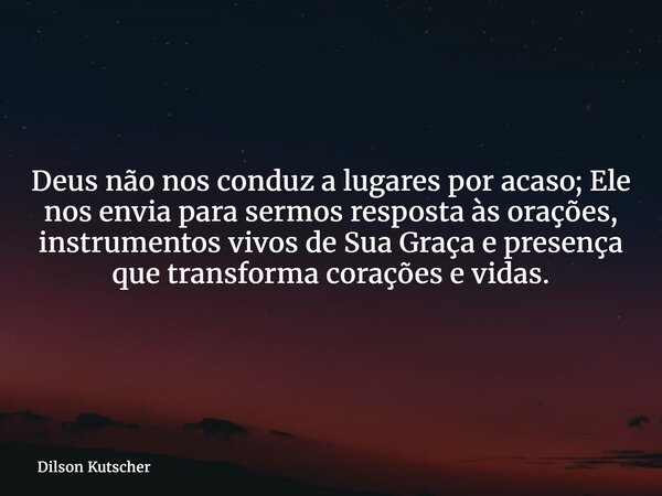 Deus não nos conduz a lugares por acaso; Ele nos envia para sermos resposta às orações, instrumentos vivos de Sua Graça e presença que transforma corações e vid... Frase de Dilson Kutscher.