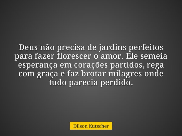 Deus não precisa de jardins perfeitos para fazer florescer o amor.Ele semeia esperança em corações partidos, rega com graça e faz brotar milagres onde tudo pare... Frase de Dilson Kutscher.
