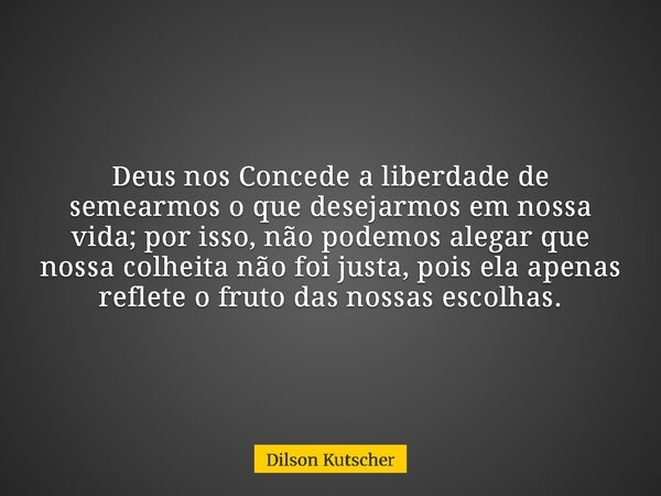 Deus nos Concede a liberdade de semearmos o que desejarmos em nossa vida; por isso, não podemos alegar que nossa colheita não foi justa, pois ela apenas reflete... Frase de Dilson Kutscher.