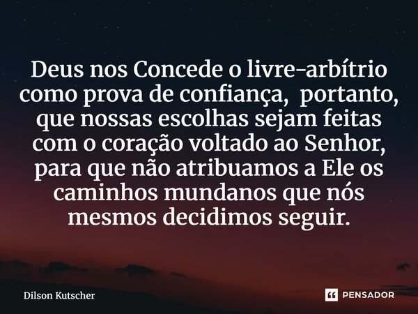 Deus nos Concede o livre-arbítrio como prova de confiança, portanto, que nossas escolhas sejam feitas com o coração voltado ao Senhor, para que não atribuamos ... Frase de Dilson Kutscher.