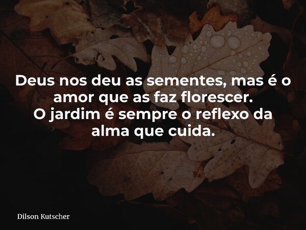 Deus nos deu as sementes, mas é o amor que as faz florescer. O jardim é sempre o reflexo da alma que cuida.... Frase de Dilson Kutscher.