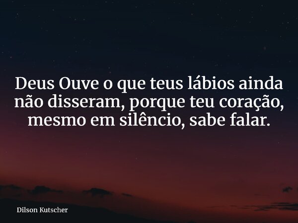 Deus Ouve o que teus lábios ainda não disseram, porque teu coração, mesmo em silêncio, sabe falar.... Frase de Dilson Kutscher.