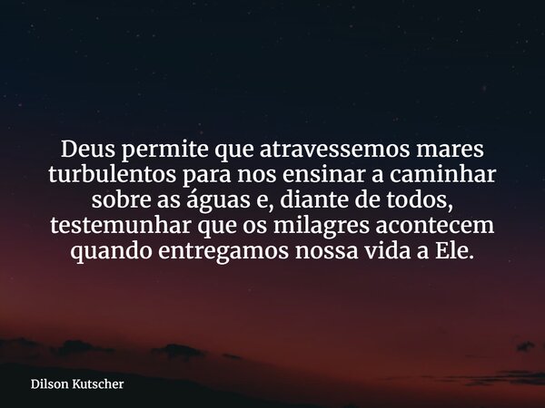 Deus permite que atravessemos mares turbulentos para nos ensinar a caminhar sobre as águas e, diante de todos, testemunhar que os milagres acontecem quando entr... Frase de Dilson Kutscher.