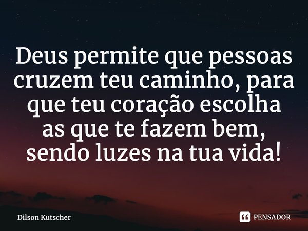 Deus permite quepessoas cruzem teu caminho, para que teu coração escolha as que te fazem bem, sendo luzes na tua vida!⁠... Frase de Dilson Kutscher.