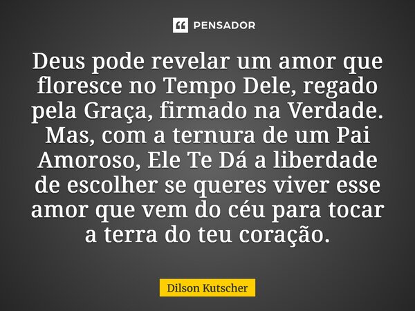 Deus pode revelar um amor que floresce no Tempo Dele, regado pela Graça, firmado na Verdade. Mas, com a ternura de um Pai Amoroso, Ele Te Dá a liberdade de esc... Frase de Dilson Kutscher.