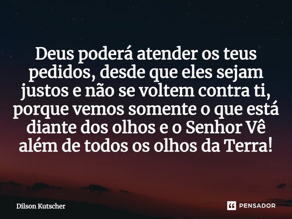 ⁠⁠Deus poderá atender os teus pedidos, desde que eles sejam justos e não se voltem contra ti, porque vemos somente o que está diante dos olhos e o Senhor Vê alé... Frase de Dilson Kutscher.