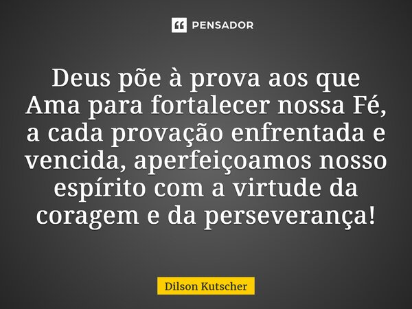 Deus põe à prova aos que Ama para fortalecer nossa Fé, a cada provação enfrentada e vencida, aperfeiçoamos nosso espírito com a virtude da coragem e da persever... Frase de Dilson Kutscher.