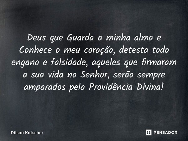 Deus que Guarda a minha alma e Conhece o meu coração, detesta todo engano e falsidade, aqueles que firmaram a sua vida no Senhor, serão sempre amparados pela Pr... Frase de Dilson Kutscher.