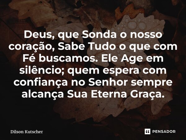 ⁠⁠Deus, que Sonda o nosso coração, Sabe Tudo o que com Fé buscamos. Ele Age em silêncio; quem espera com confiança no Senhor sempre alcança Sua Eterna Graça.... Frase de Dilson Kutscher.