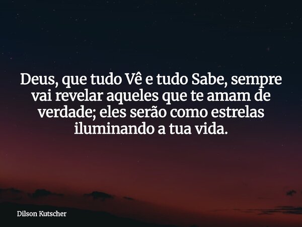 Deus, que tudo Vê e tudo Sabe, sempre vai revelar aqueles que te amam de verdade; eles serão como estrelas iluminando a tua vida.... Frase de Dilson Kutscher.