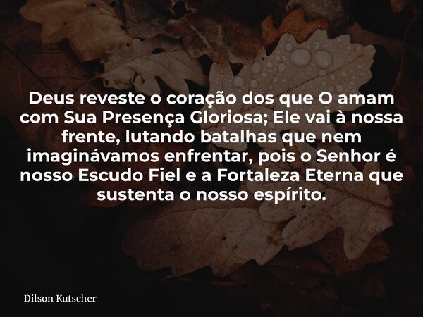 Deus reveste o coração dos que O amam com Sua Presença Gloriosa; Ele vai à nossa frente, lutando batalhas que nem imaginávamos enfrentar, pois o Senhor é nosso ... Frase de Dilson Kutscher.