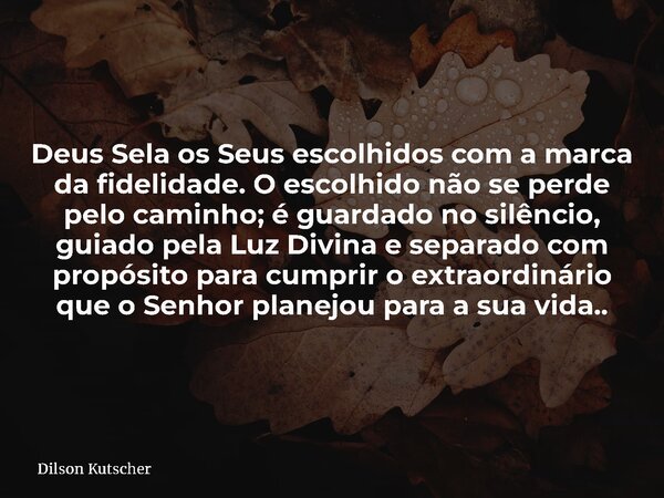 Deus Sela os Seus escolhidos com a marca da fidelidade. O escolhido não se perde pelo caminho; é guardado no silêncio, guiado pela Luz Divina e separado com pro... Frase de Dilson Kutscher.