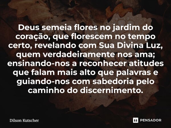 Deus semeia flores no jardim do coração, que florescem no tempo certo, revelando com Sua Divina Luz, quem verdadeiramente nos ama; ensinando-nos a reconhecer at... Frase de Dilson Kutscher.