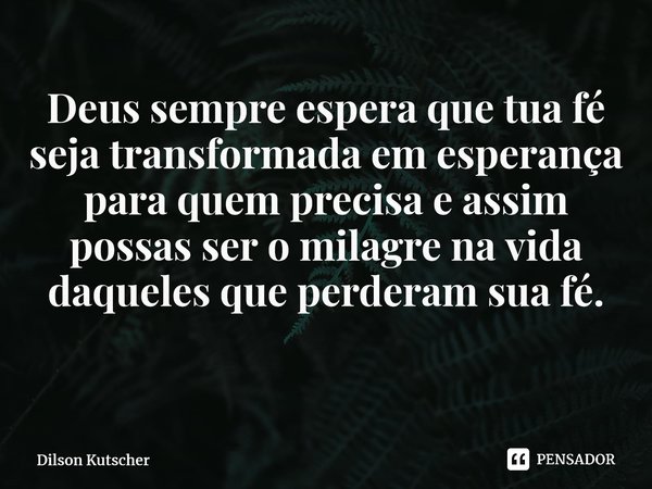 Deus sempre espera quetua fé seja transformada em esperança para quem precisa e assim possas ser o milagre na vida daqueles que perderam sua fé. ⁠... Frase de Dilson Kutscher.