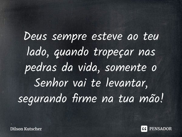 Deus sempre esteve ao teu lado, quando tropeçar nas pedras da vida, somente o Senhor vai te levantar, segurando firme na tua mão!⁠... Frase de Dilson Kutscher.