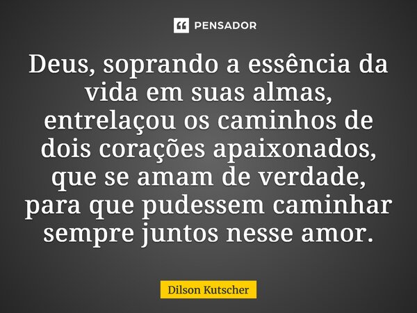 ⁠Deus, soprando a essência da vida em suas almas, entrelaçou os caminhos de dois corações apaixonados, que se amam de verdade, para que pudessem caminhar sempre... Frase de Dilson Kutscher.