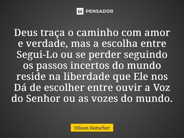 Deus traça o caminho com amor e verdade, mas a escolha entre Segui-Lo ou se perder seguindo os passos incertos do mundo reside na liberdade que Ele nos Dá de e... Frase de Dilson Kutscher.