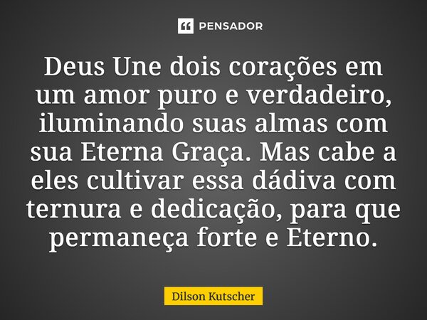 ⁠Deus Une dois corações em um amor puro e verdadeiro, iluminando suas almas com sua EternaGraça. Mas cabe a eles cultivar essa dádiva com ternura e dedicação, p... Frase de Dilson Kutscher.
