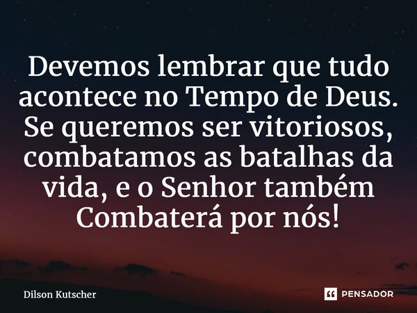 ⁠Devemos lembrar que tudo acontece no Tempo de Deus. Se queremos ser vitoriosos, combatamos as batalhas da vida, e o Senhor também Combaterá por nós!... Frase de Dilson Kutscher.