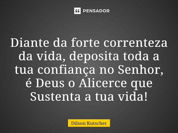 Diante da forte correnteza da vida, deposita toda a tua confiança no Senhor, é Deus o Alicerce que Sustentaa tua vida!... Frase de Dilson Kutscher.