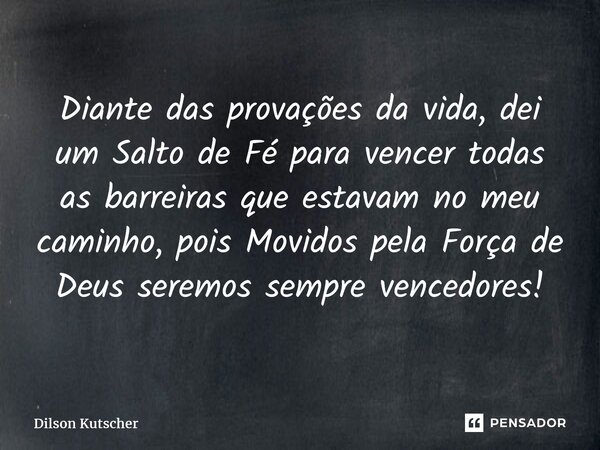 ⁠Diante das provações da vida, dei um Salto de Fé para vencer todas as barreiras que estavam no meu caminho, pois Movidos pela Força de Deus seremos sempre venc... Frase de Dilson Kutscher.