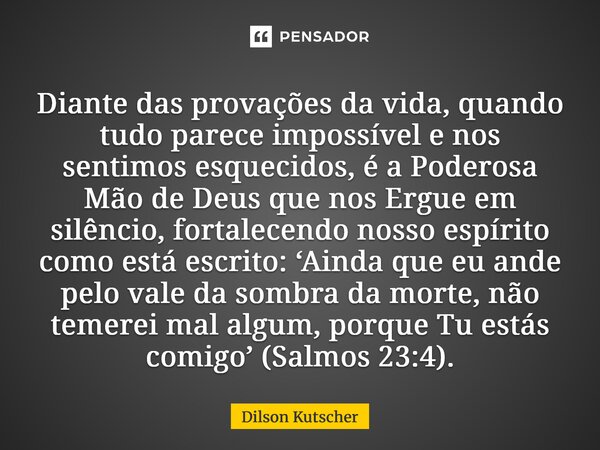 ⁠Diante das provações da vida, quando tudo parece impossível e nos sentimos esquecidos, é a Poderosa Mão de Deus que nos Ergue em silêncio, fortalecendo nosso e... Frase de Dilson Kutscher.