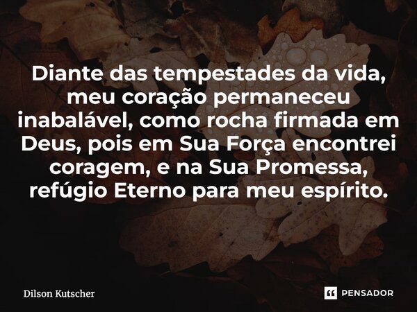 Diante das tempestades da vida, meu coração permaneceu inabalável, como rocha firmada em Deus, pois em Sua Força encontrei coragem, e na Sua Promessa, refúgio E... Frase de Dilson Kutscher.