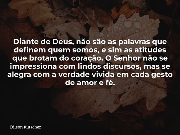 Diante de Deus, não são as palavras que definem quem somos, e sim as atitudes que brotam do coração. O Senhor não se impressiona com lindos discursos, mas se al... Frase de Dilson Kutscher.