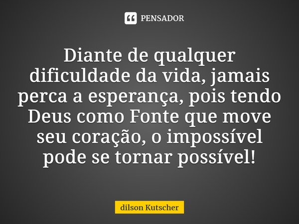 Diante de qualquer dificuldade da vida, jamais perca a esperança, pois tendo Deus como Fonte que move seu coração, o impossível pode se tornar possível!⁠... Frase de Dilson Kutscher.