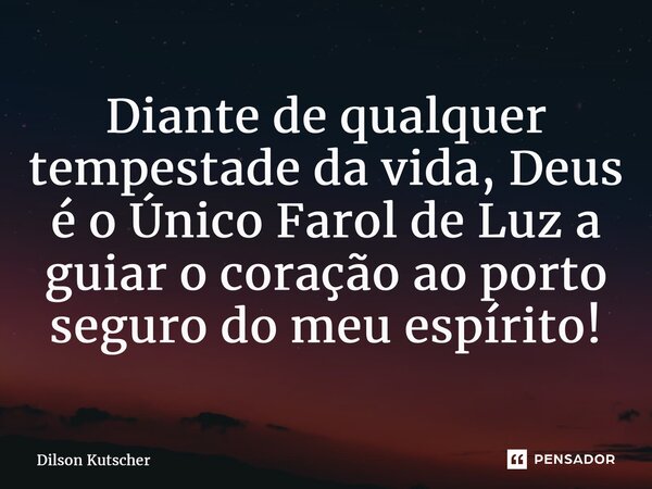 ⁠Diante de qualquer tempestade da vida, Deus é o Único Farol de Luz a guiar o coração ao porto seguro do meu espírito!... Frase de Dilson Kutscher.