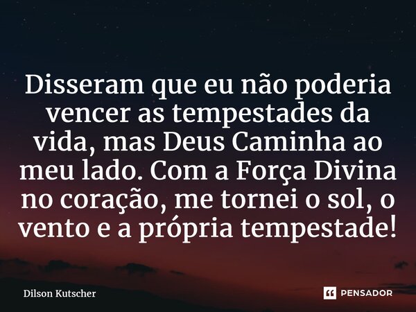 Disseram que eu não poderia vencer as tempestades da vida, mas Deus Caminha ao meu lado. Com a Força Divina no coração, me tornei o sol, o vento e a própria tem... Frase de Dilson Kutscher.