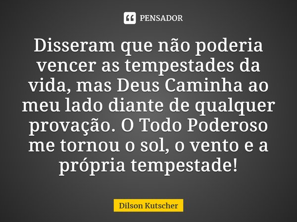 Disseram que não poderia vencer as tempestades da vida, mas Deus Caminha ao meu lado diante de qualquer provação. O Todo Poderoso me tornou o sol, o vento e a p... Frase de Dilson Kutscher.