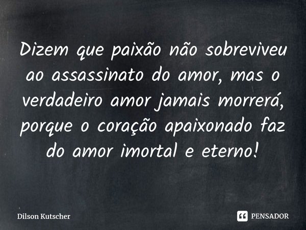 Dizem que paixão não sobreviveu ao assassinato do amor, mas o verdadeiro amor jamais morrerá, porque o coração apaixonado faz do amor imortal e eterno!⁠... Frase de Dilson Kutscher.