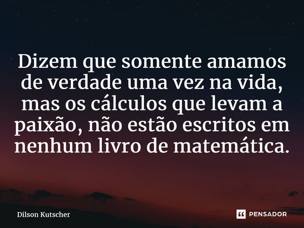 Dizem que somente amamos de verdade uma vez na vida, mas os cálculos que levam a paixão, não estão escritos em nenhum livro de matemática.... Frase de Dilson Kutscher.