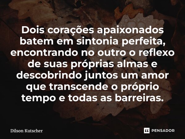Dois corações apaixonados batem em sintonia perfeita, encontrando no outro o reflexo de suas próprias almas e descobrindo juntos um amor que transcende o própri... Frase de Dilson Kutscher.