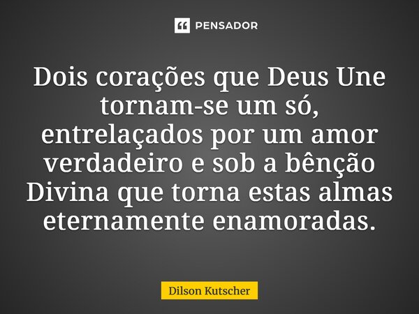 ⁠Dois corações que Deus Une tornam-se um só, entrelaçados por um amor verdadeiro e sob a bênção Divina que torna estas almas eternamente enamoradas.... Frase de Dilson Kutscher.